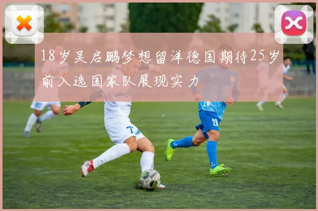 18岁吴启鹏梦想留洋德国期待25岁前入选国家队展现实力