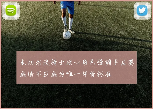 米切尔谈骑士核心角色强调季后赛成绩不应成为唯一评价标准