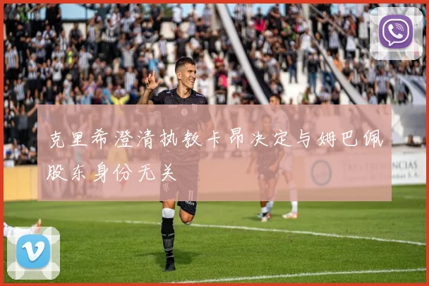 克里希澄清执教卡昂决定与姆巴佩股东身份无关