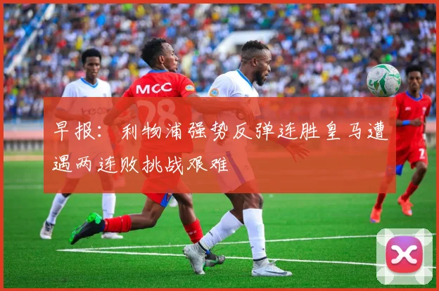 早报：利物浦强势反弹连胜皇马遭遇两连败挑战艰难