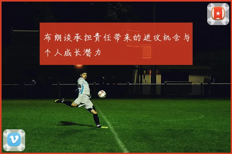 布朗谈承担责任带来的进攻机会与个人成长潜力