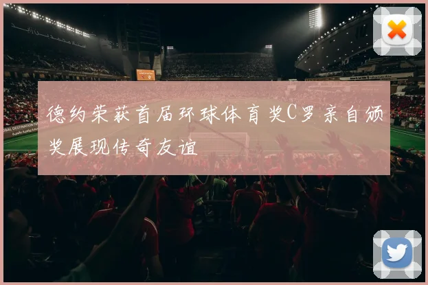德约荣获首届环球体育奖C罗亲自颁奖展现传奇友谊