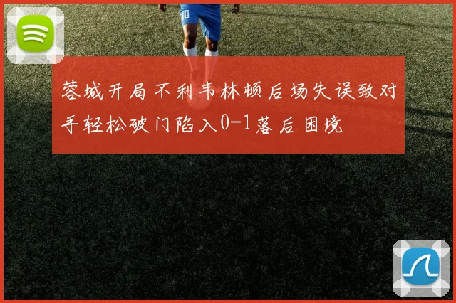 蓉城开局不利韦林顿后场失误致对手轻松破门陷入0-1落后困境