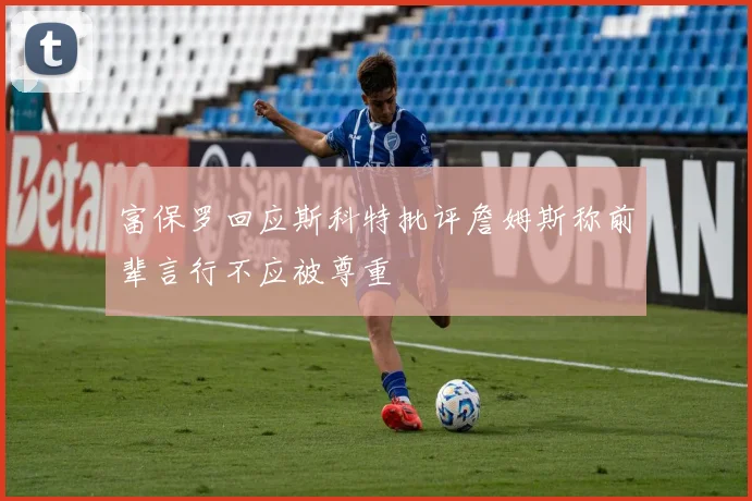 富保罗回应斯科特批评詹姆斯称前辈言行不应被尊重