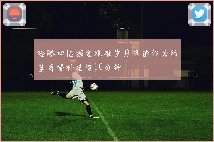 哈滕回忆掘金艰难岁月只能作为约基奇替补苦撑10分钟