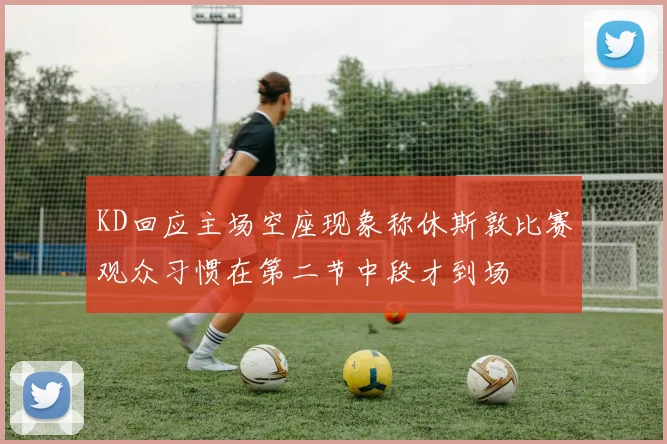 KD回应主场空座现象称休斯敦比赛观众习惯在第二节中段才到场