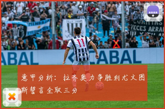 意甲分析：拉齐奥力争胜利尤文图斯誓言全取三分