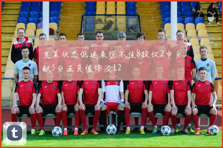 克莱状态低迷表现不佳8投仅2中贡献5分正负值惨淡12