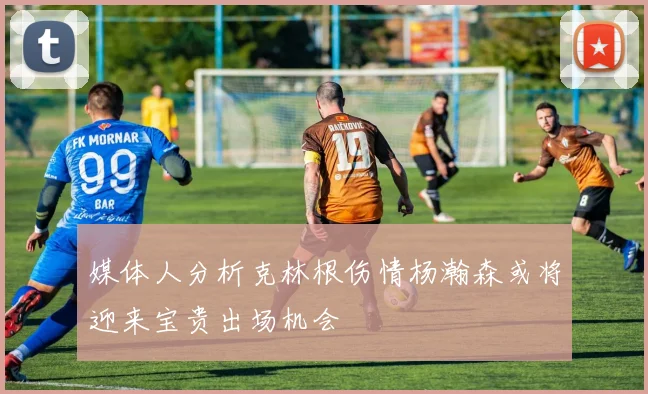 媒体人分析克林根伤情杨瀚森或将迎来宝贵出场机会