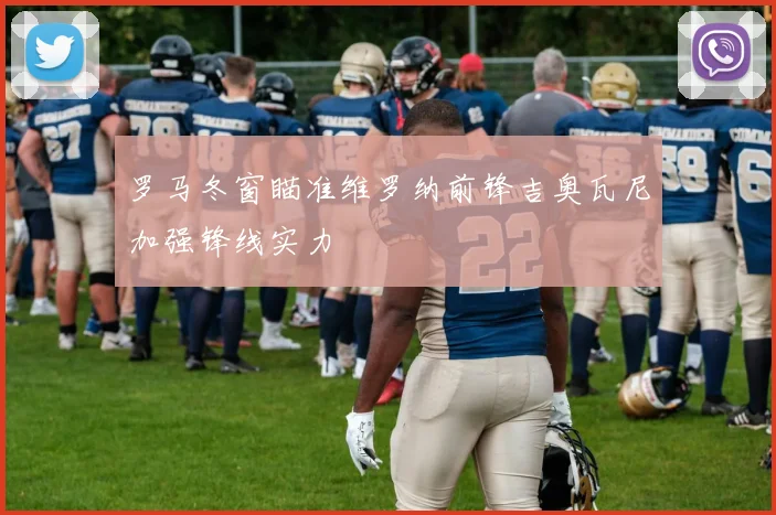 罗马冬窗瞄准维罗纳前锋吉奥瓦尼加强锋线实力