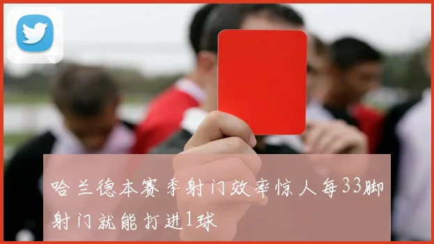 哈兰德本赛季射门效率惊人每33脚射门就能打进1球
