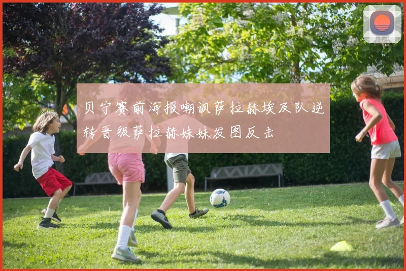贝宁赛前海报嘲讽萨拉赫埃及队逆转晋级萨拉赫妹妹发图反击