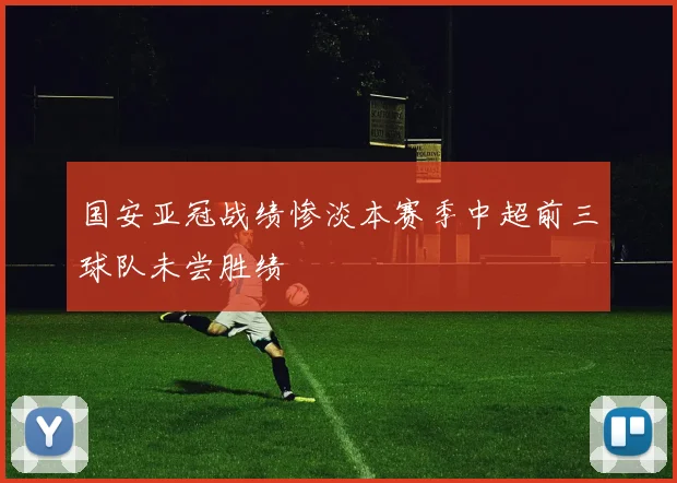 国安亚冠战绩惨淡本赛季中超前三球队未尝胜绩