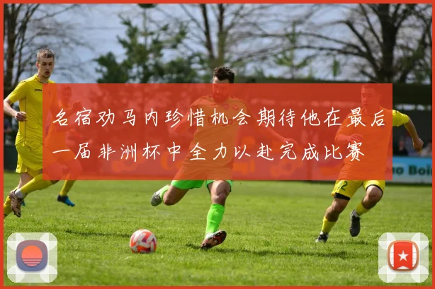 名宿劝马内珍惜机会期待他在最后一届非洲杯中全力以赴完成比赛