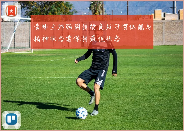 黄蜂主帅强调持续良好习惯体能与精神状态需保持最佳状态