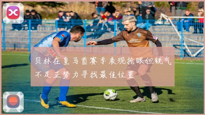 贝林在皇马首赛季表现抢眼但锐气不足正努力寻找最佳位置