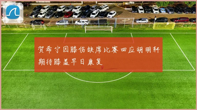 贺希宁因膝伤缺席比赛回应胡明轩期待膝盖早日康复
