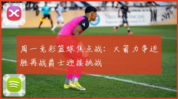 周一竞彩篮球焦点战：火箭力争连胜再战爵士迎接挑战