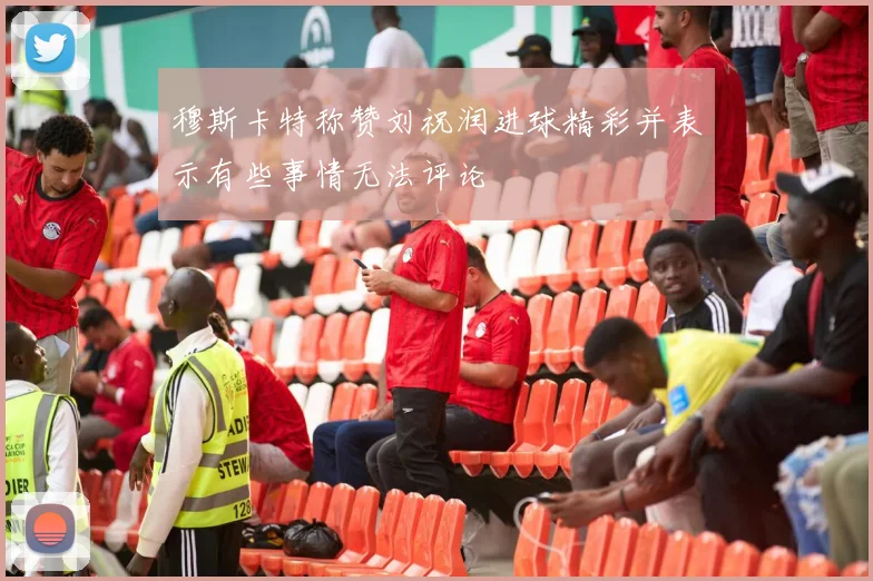 穆斯卡特称赞刘祝润进球精彩并表示有些事情无法评论