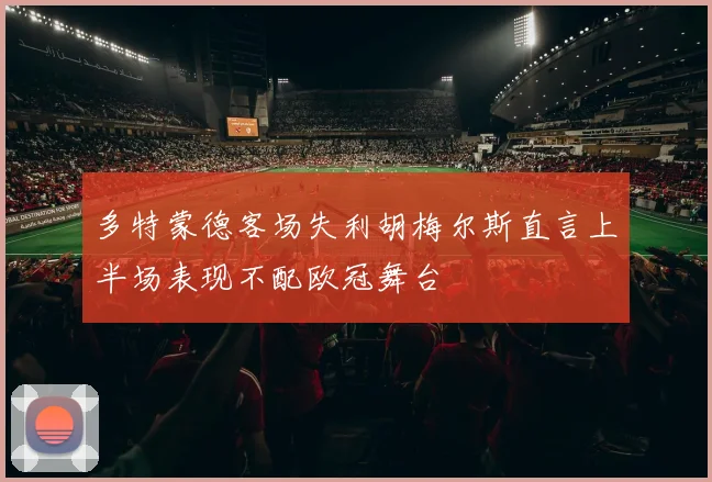 多特蒙德客场失利胡梅尔斯直言上半场表现不配欧冠舞台