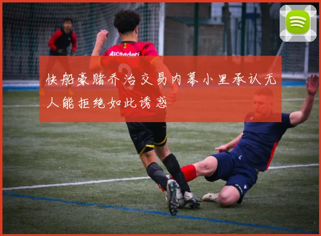 快船豪赌乔治交易内幕小里承认无人能拒绝如此诱惑