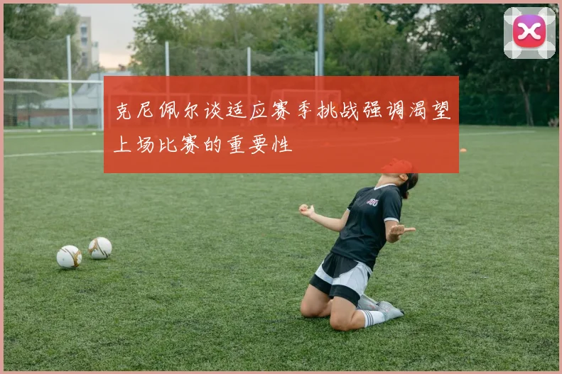 克尼佩尔谈适应赛季挑战强调渴望上场比赛的重要性