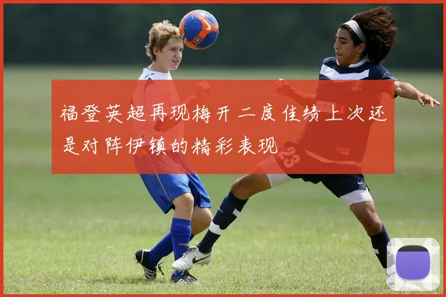 福登英超再现梅开二度佳绩上次还是对阵伊镇的精彩表现