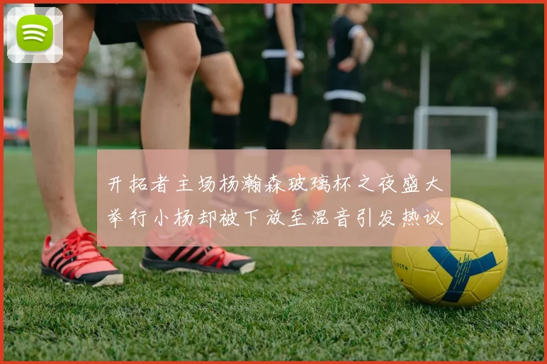 开拓者主场杨瀚森玻璃杯之夜盛大举行小杨却被下放至混音引发热议