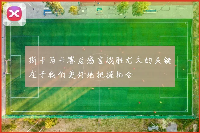 斯卡马卡赛后感言战胜尤文的关键在于我们更好地把握机会