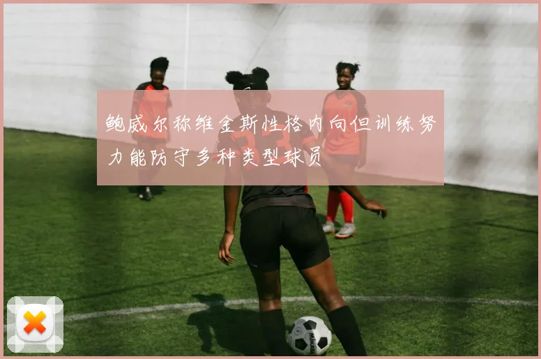 鲍威尔称维金斯性格内向但训练努力能防守多种类型球员