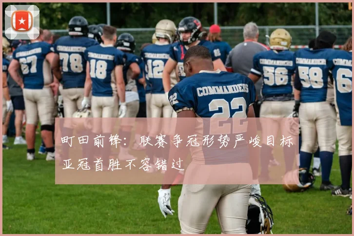 町田前锋：联赛争冠形势严峻目标亚冠首胜不容错过
