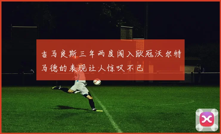 吉马良斯三年两度闯入欧冠沃尔特马德的表现让人惊叹不已
