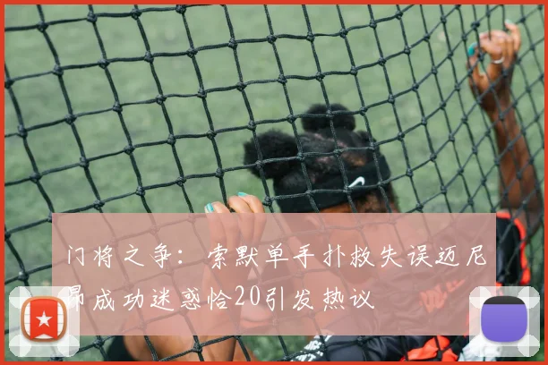 门将之争：索默单手扑救失误迈尼昂成功迷惑恰20引发热议