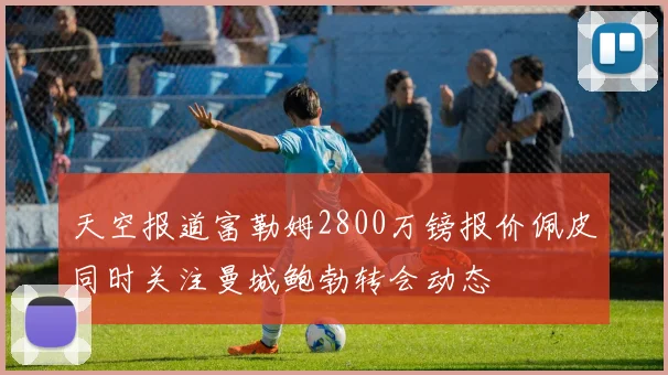 天空报道富勒姆2800万镑报价佩皮同时关注曼城鲍勃转会动态