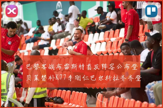 巴黎客战布雷斯特首发阵容公布登贝莱替补K77李刚仁巴尔科拉齐齐登场