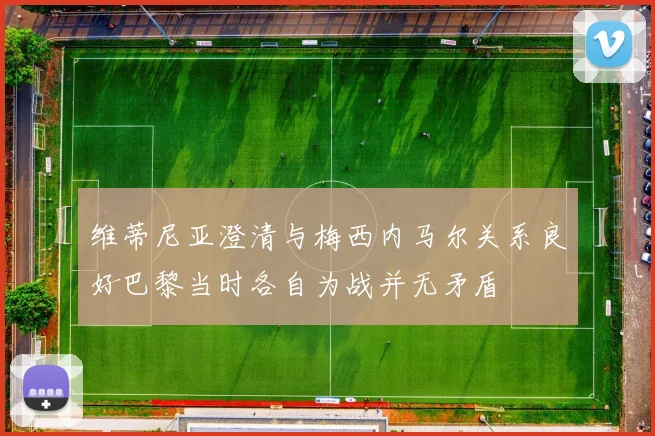 维蒂尼亚澄清与梅西内马尔关系良好巴黎当时各自为战并无矛盾