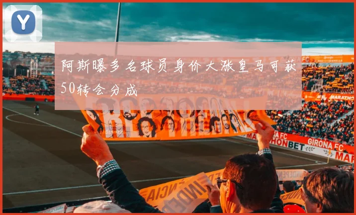 阿斯曝多名球员身价大涨皇马可获50转会分成