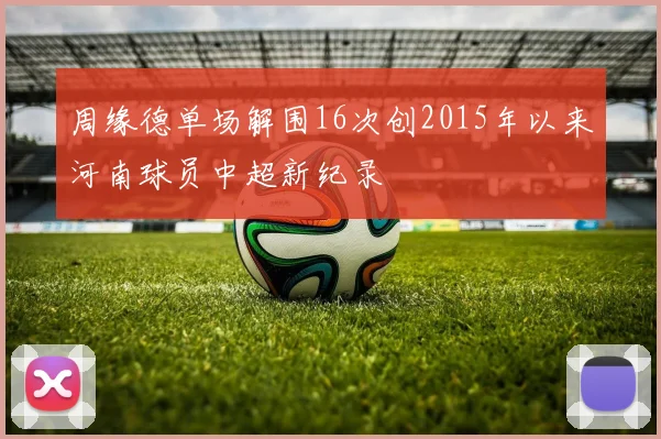 周缘德单场解围16次创2015年以来河南球员中超新纪录