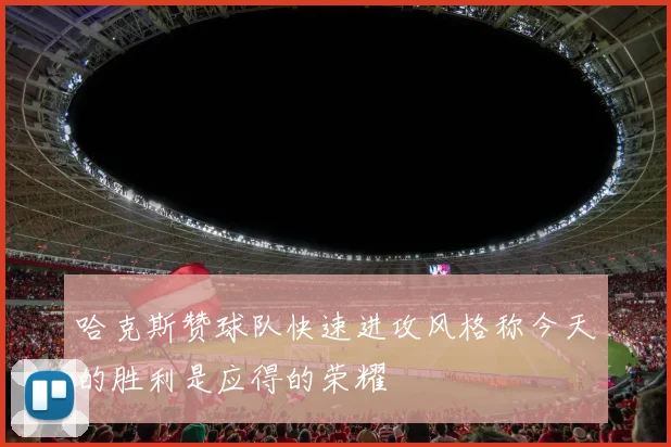 哈克斯赞球队快速进攻风格称今天的胜利是应得的荣耀