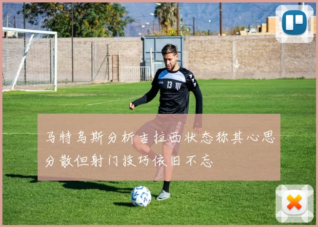 马特乌斯分析吉拉西状态称其心思分散但射门技巧依旧不忘