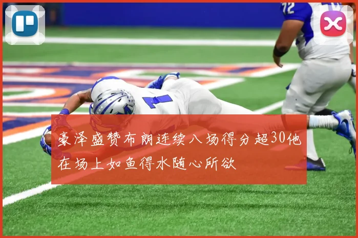 豪泽盛赞布朗连续八场得分超30他在场上如鱼得水随心所欲