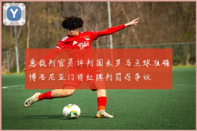 意裁判官员评判国米罗马点球准确博洛尼亚门将红牌判罚存争议