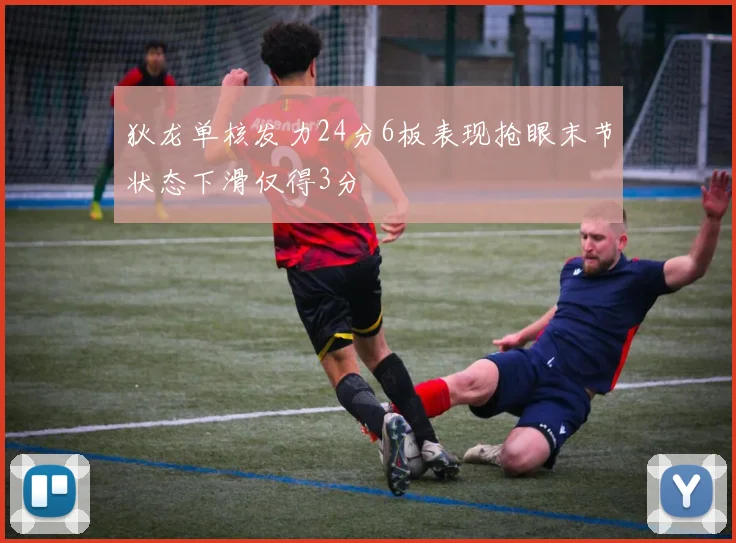 狄龙单核发力24分6板表现抢眼末节状态下滑仅得3分