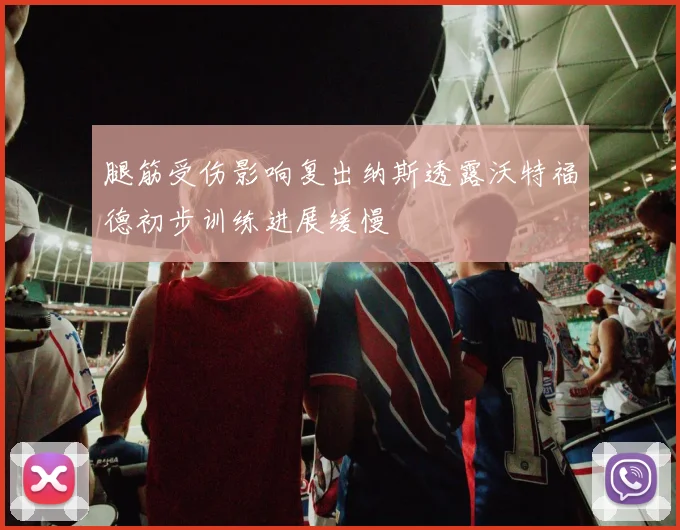 腿筋受伤影响复出纳斯透露沃特福德初步训练进展缓慢