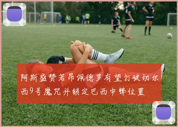 阿斯盛赞若昂佩德罗有望打破切尔西9号魔咒并锁定巴西中锋位置