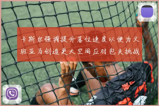 卡斯尔强调提升落位速度以便为文班亚马创造更大空间应对包夹挑战