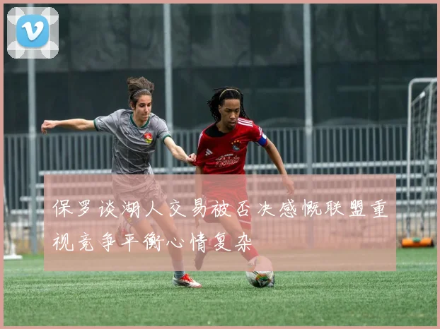 保罗谈湖人交易被否决感慨联盟重视竞争平衡心情复杂