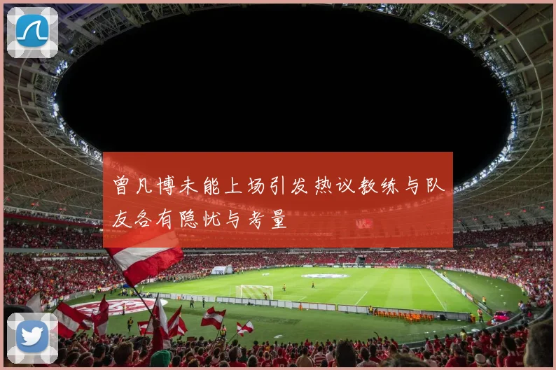 曾凡博未能上场引发热议教练与队友各有隐忧与考量