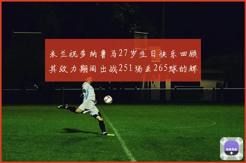 米兰祝多纳鲁马27岁生日快乐回顾其效力期间出战251场丢265球的辉煌历程