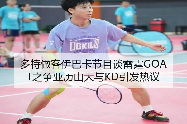 多特做客伊巴卡节目谈雷霆GOAT之争亚历山大与KD引发热议（jiuyou）